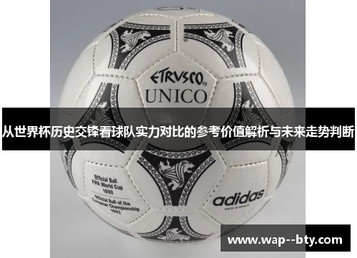 从世界杯历史交锋看球队实力对比的参考价值解析与未来走势判断 从世界杯历史交锋看球队实力对比的参考价值解析与未来走势判断