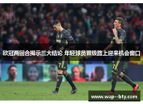 欧冠两回合揭示三大结论 年轻球员晋级路上迎来机会窗口 欧冠两回合揭示三大结论 年轻球员晋级路上迎来机会窗口