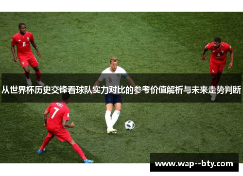 从世界杯历史交锋看球队实力对比的参考价值解析与未来走势判断 从世界杯历史交锋看球队实力对比的参考价值解析与未来走势判断