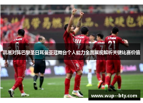 凯恩对阵巴黎圣日耳曼亚冠舞台个人能力全面展现解析关键比赛价值 凯恩对阵巴黎圣日耳曼亚冠舞台个人能力全面展现解析关键比赛价值