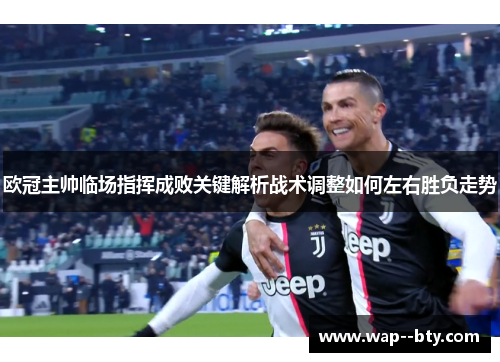 欧冠主帅临场指挥成败关键解析战术调整如何左右胜负走势 欧冠主帅临场指挥成败关键解析战术调整如何左右胜负走势