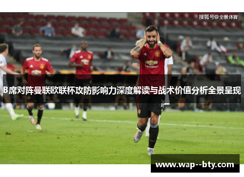 B席对阵曼联欧联杯攻防影响力深度解读与战术价值分析全景呈现 B席对阵曼联欧联杯攻防影响力深度解读与战术价值分析全景呈现