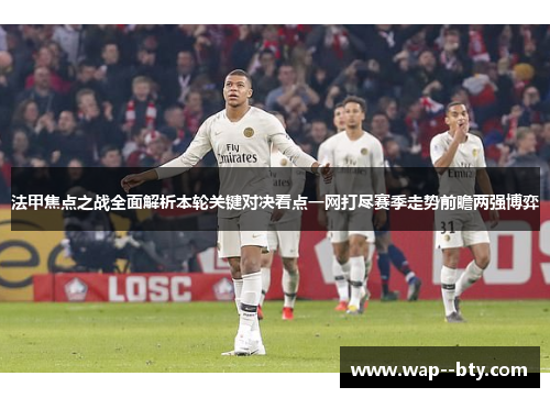 法甲焦点之战全面解析本轮关键对决看点一网打尽赛季走势前瞻两强博弈