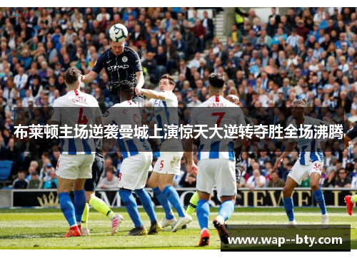 布莱顿主场逆袭曼城上演惊天大逆转夺胜全场沸腾