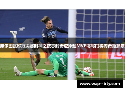 库尔图瓦欧冠决赛封神之夜零封奇迹捧起MVP书写门将传奇新篇章