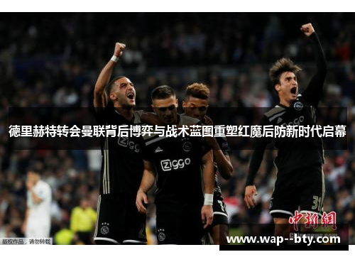 德里赫特转会曼联背后博弈与战术蓝图重塑红魔后防新时代启幕 德里赫特转会曼联背后博弈与战术蓝图重塑红魔后防新时代启幕