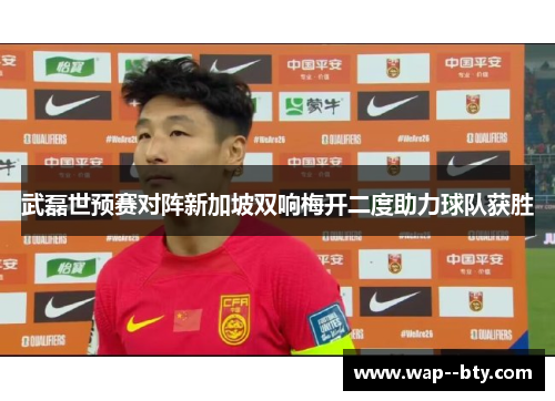 武磊世预赛对阵新加坡双响梅开二度助力球队获胜