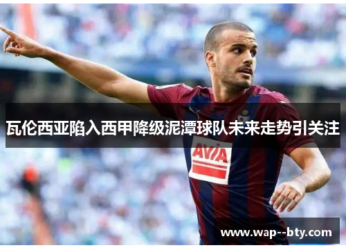 瓦伦西亚陷入西甲降级泥潭球队未来走势引关注 瓦伦西亚陷入西甲降级泥潭球队未来走势引关注