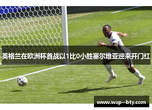 英格兰在欧洲杯首战以1比0小胜塞尔维亚迎来开门红