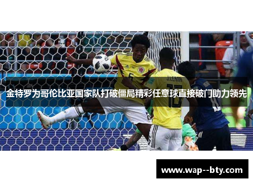 金特罗为哥伦比亚国家队打破僵局精彩任意球直接破门助力领先 金特罗为哥伦比亚国家队打破僵局精彩任意球直接破门助力领先