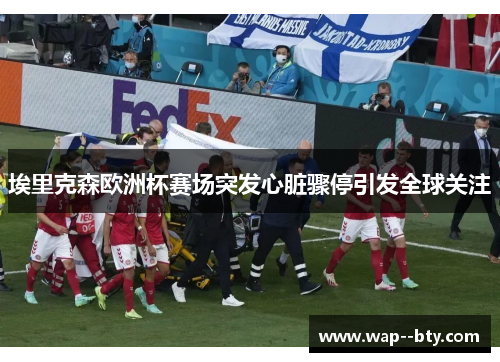 埃里克森欧洲杯赛场突发心脏骤停引发全球关注 埃里克森欧洲杯赛场突发心脏骤停引发全球关注
