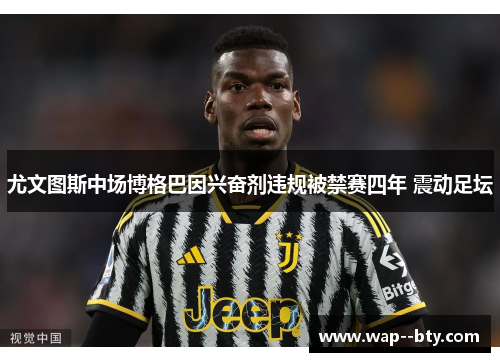 尤文图斯中场博格巴因兴奋剂违规被禁赛四年 震动足坛