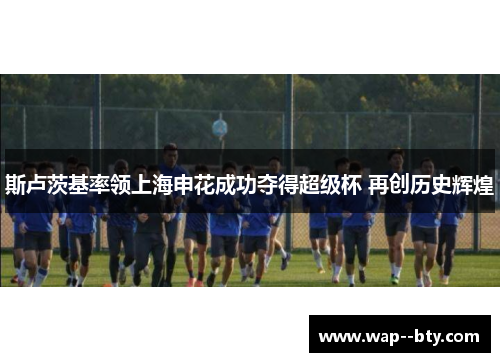 斯卢茨基率领上海申花成功夺得超级杯 再创历史辉煌 斯卢茨基率领上海申花成功夺得超级杯 再创历史辉煌