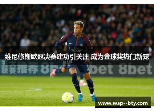维尼修斯欧冠决赛建功引关注 成为金球奖热门新宠