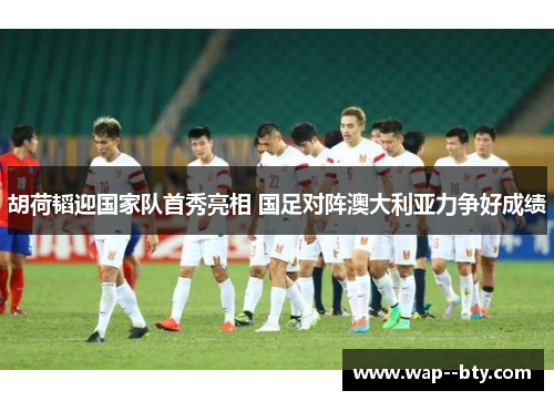胡荷韬迎国家队首秀亮相 国足对阵澳大利亚力争好成绩