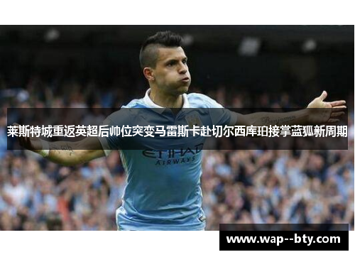 莱斯特城重返英超后帅位突变马雷斯卡赴切尔西库珀接掌蓝狐新周期