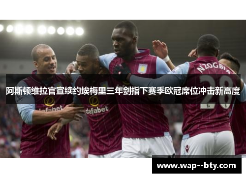阿斯顿维拉官宣续约埃梅里三年剑指下赛季欧冠席位冲击新高度