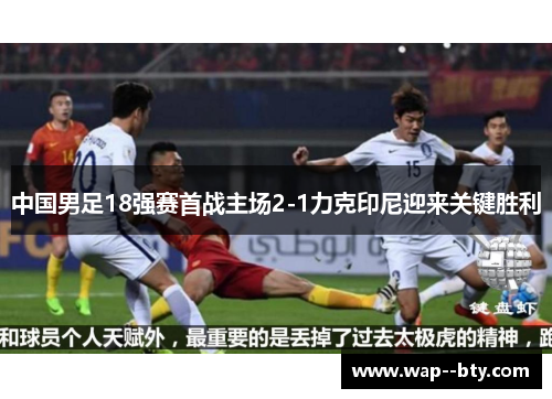 中国男足18强赛首战主场2-1力克印尼迎来关键胜利