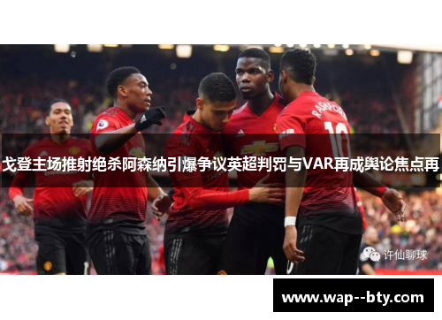 戈登主场推射绝杀阿森纳引爆争议英超判罚与VAR再成舆论焦点再