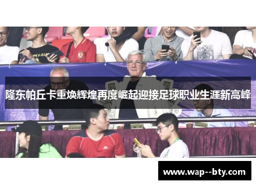 隆东帕丘卡重焕辉煌再度崛起迎接足球职业生涯新高峰