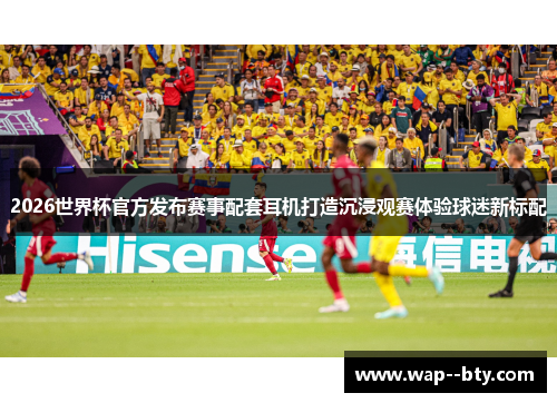 2026世界杯官方发布赛事配套耳机打造沉浸观赛体验球迷新标配 2026世界杯官方发布赛事配套耳机打造沉浸观赛体验球迷新标配