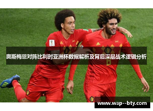 奥斯梅恩对阵比利时亚洲杯数据解析及背后深层战术逻辑分析