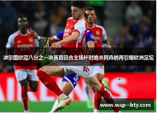 波尔图欧冠八分之一决赛首回合主场补时绝杀阿森纳再引爆欧洲足坛 波尔图欧冠八分之一决赛首回合主场补时绝杀阿森纳再引爆欧洲足坛