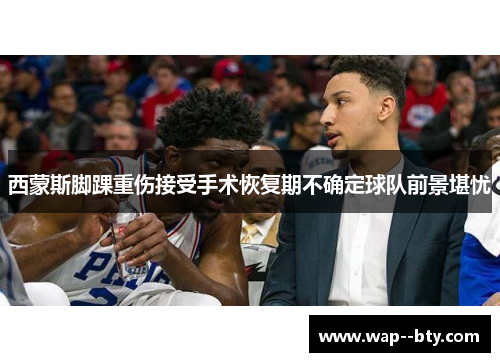 西蒙斯脚踝重伤接受手术恢复期不确定球队前景堪忧 西蒙斯脚踝重伤接受手术恢复期不确定球队前景堪忧