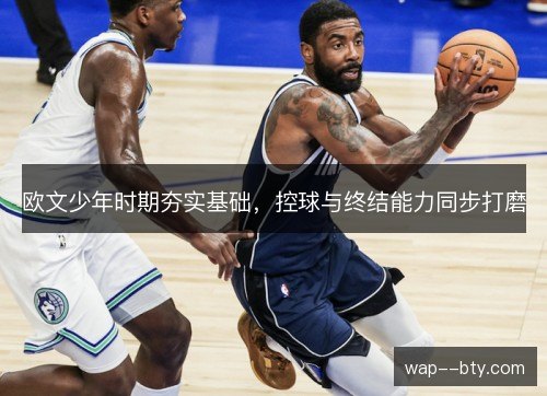 欧文少年时期夯实基础,控球与终结能力同步打磨 欧文少年时期夯实基础,控球与终结能力同步打磨