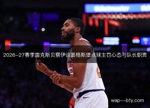 2026-27赛季雷克斯贝察伊谈奥格斯堡点球主罚心态与队长职责 2026-27赛季雷克斯贝察伊谈奥格斯堡点球主罚心态与队长职责